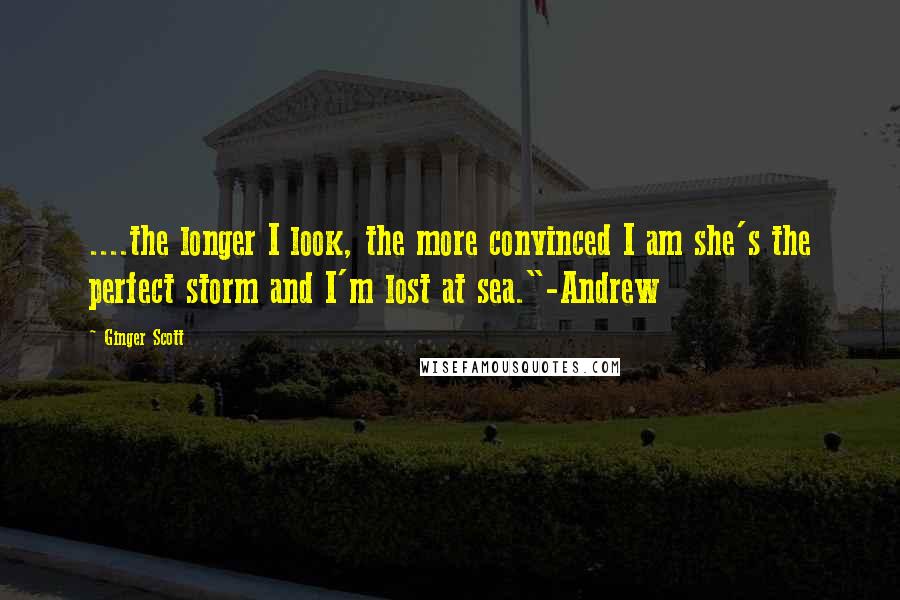 Ginger Scott Quotes: ....the longer I look, the more convinced I am she's the perfect storm and I'm lost at sea."-Andrew