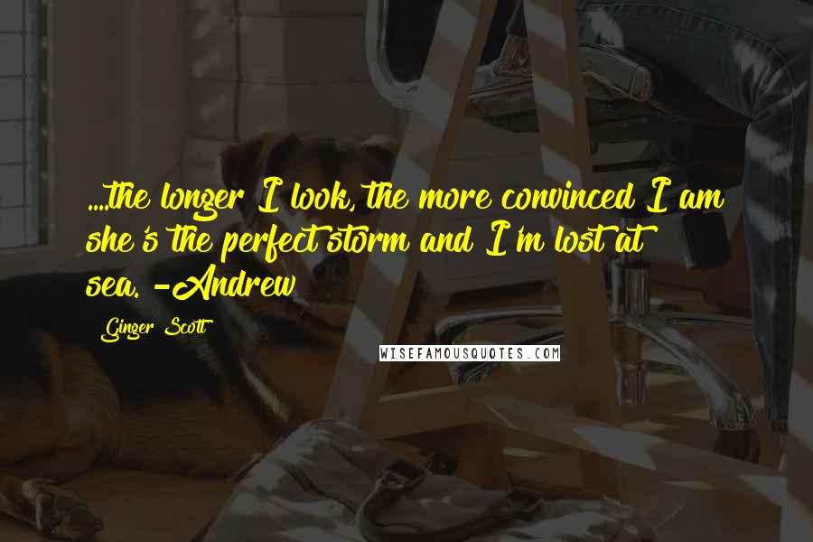 Ginger Scott Quotes: ....the longer I look, the more convinced I am she's the perfect storm and I'm lost at sea."-Andrew