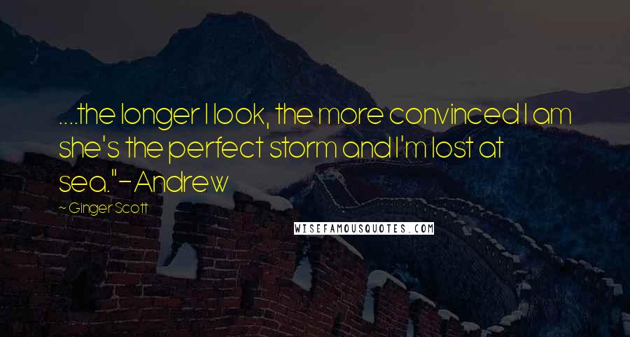 Ginger Scott Quotes: ....the longer I look, the more convinced I am she's the perfect storm and I'm lost at sea."-Andrew