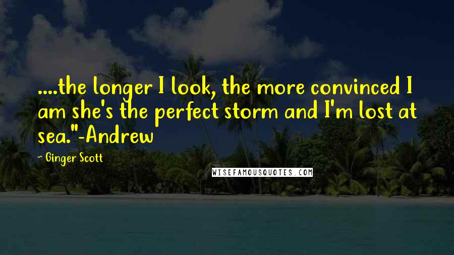 Ginger Scott Quotes: ....the longer I look, the more convinced I am she's the perfect storm and I'm lost at sea."-Andrew