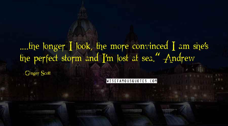 Ginger Scott Quotes: ....the longer I look, the more convinced I am she's the perfect storm and I'm lost at sea."-Andrew