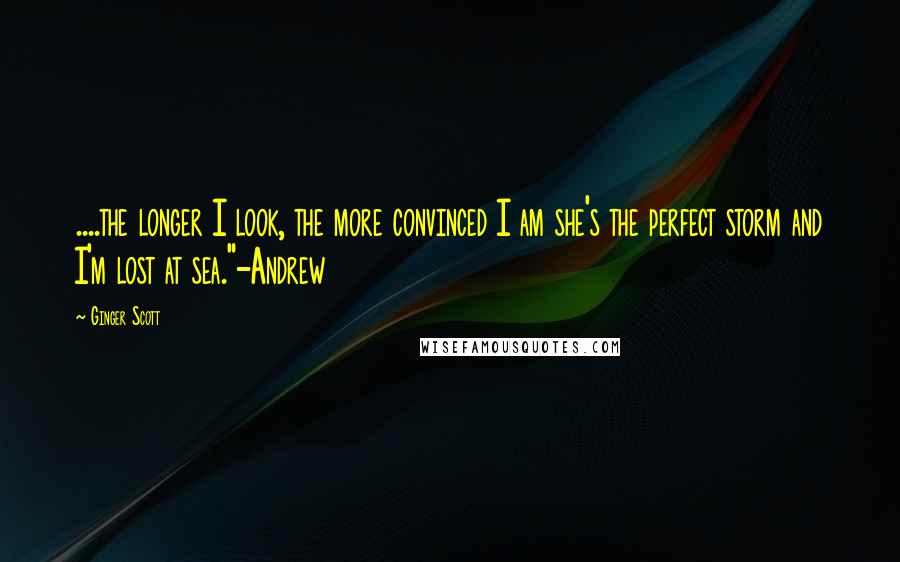 Ginger Scott Quotes: ....the longer I look, the more convinced I am she's the perfect storm and I'm lost at sea."-Andrew