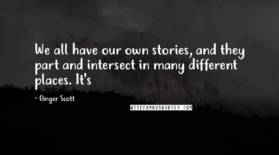 Ginger Scott Quotes: We all have our own stories, and they part and intersect in many different places. It's