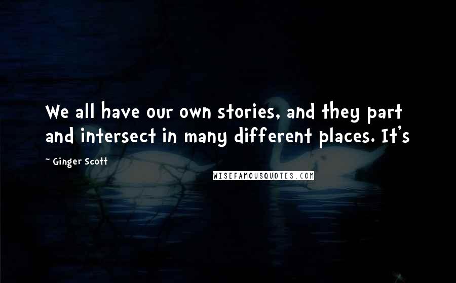 Ginger Scott Quotes: We all have our own stories, and they part and intersect in many different places. It's