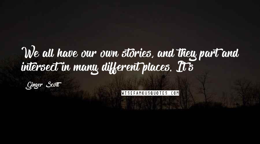 Ginger Scott Quotes: We all have our own stories, and they part and intersect in many different places. It's