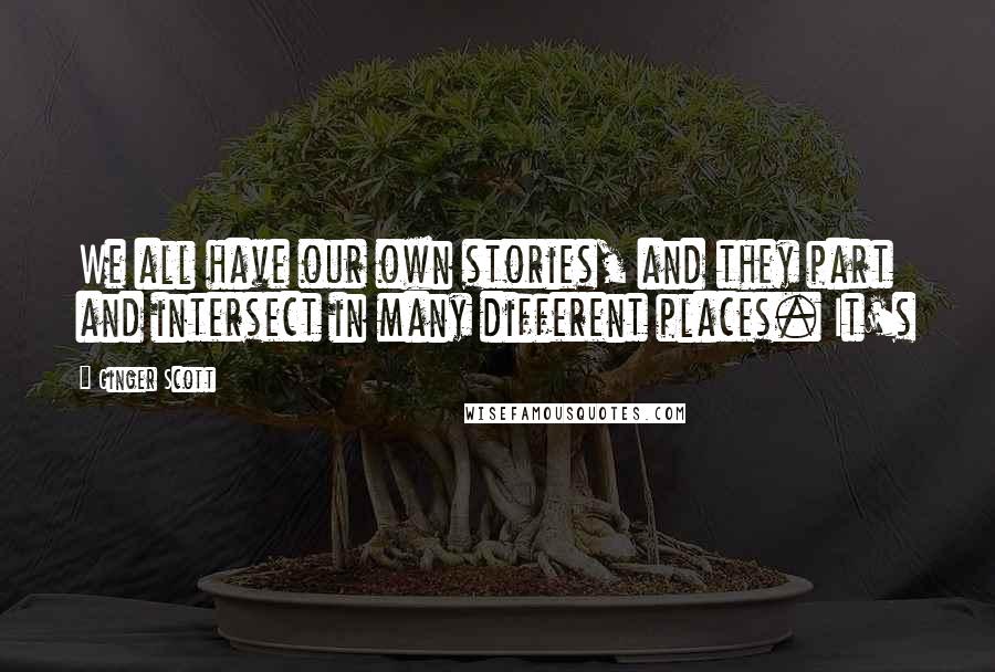 Ginger Scott Quotes: We all have our own stories, and they part and intersect in many different places. It's