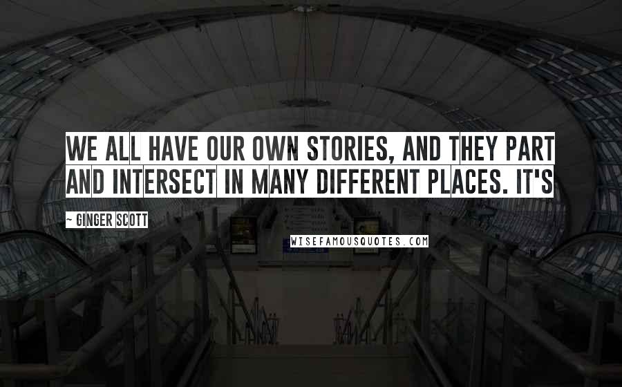 Ginger Scott Quotes: We all have our own stories, and they part and intersect in many different places. It's