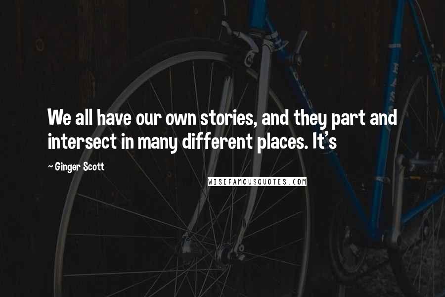 Ginger Scott Quotes: We all have our own stories, and they part and intersect in many different places. It's