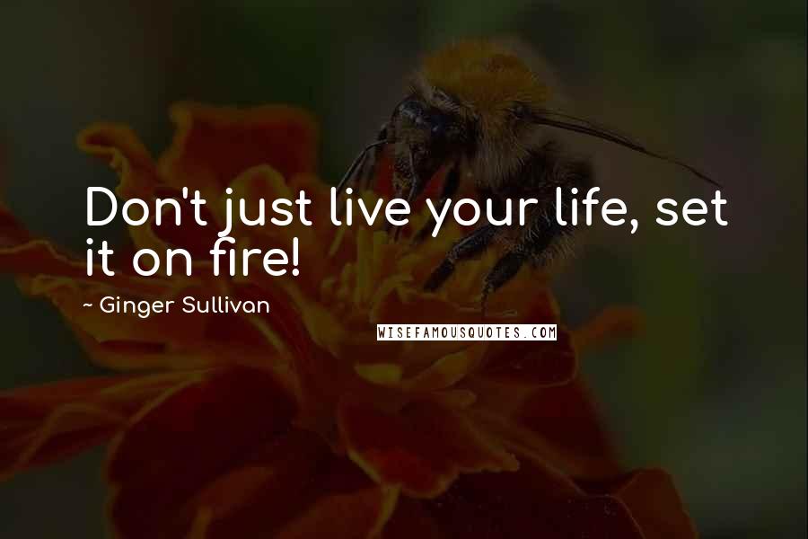 Ginger Sullivan Quotes: Don't just live your life, set it on fire!