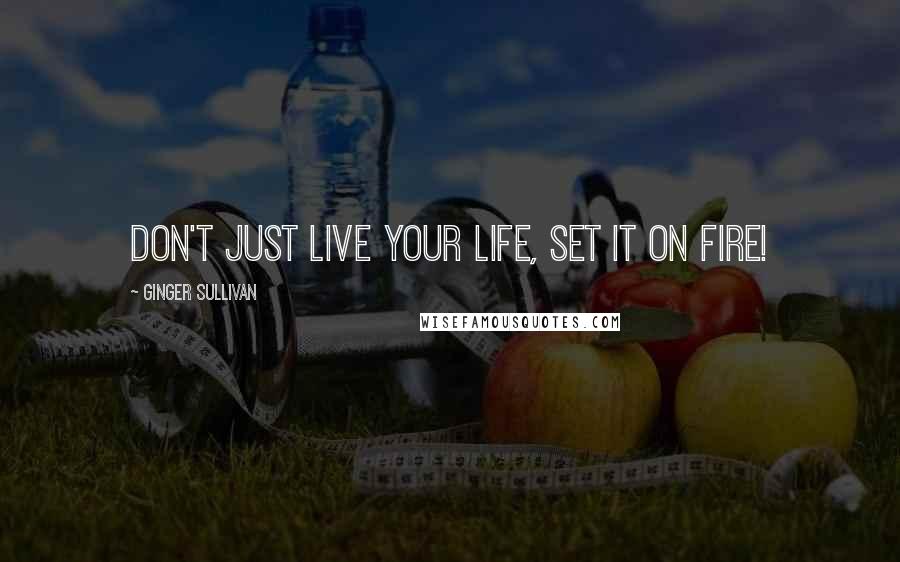 Ginger Sullivan Quotes: Don't just live your life, set it on fire!