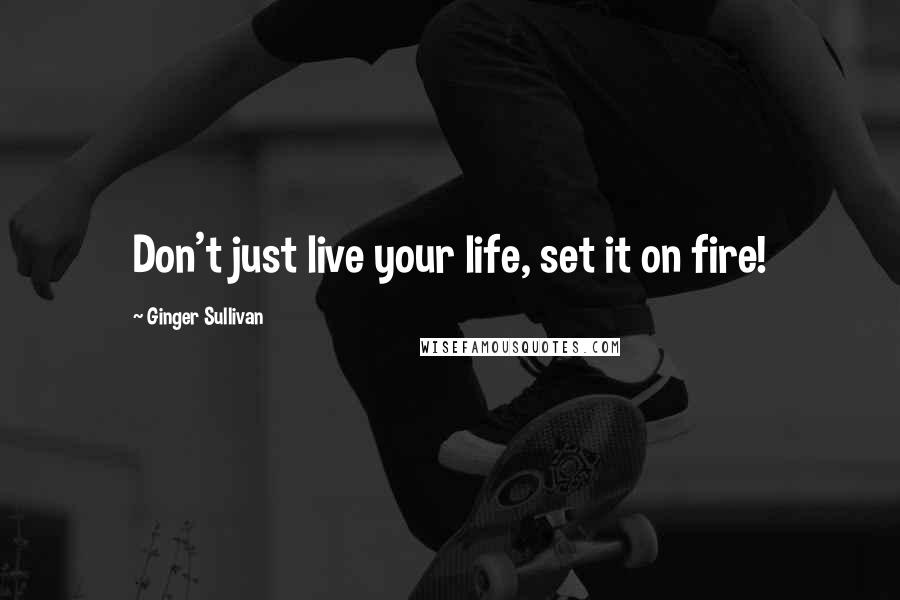 Ginger Sullivan Quotes: Don't just live your life, set it on fire!