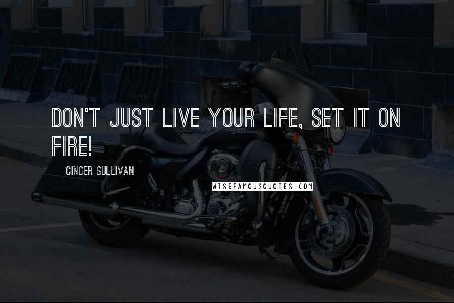 Ginger Sullivan Quotes: Don't just live your life, set it on fire!