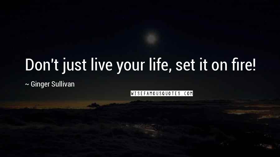 Ginger Sullivan Quotes: Don't just live your life, set it on fire!