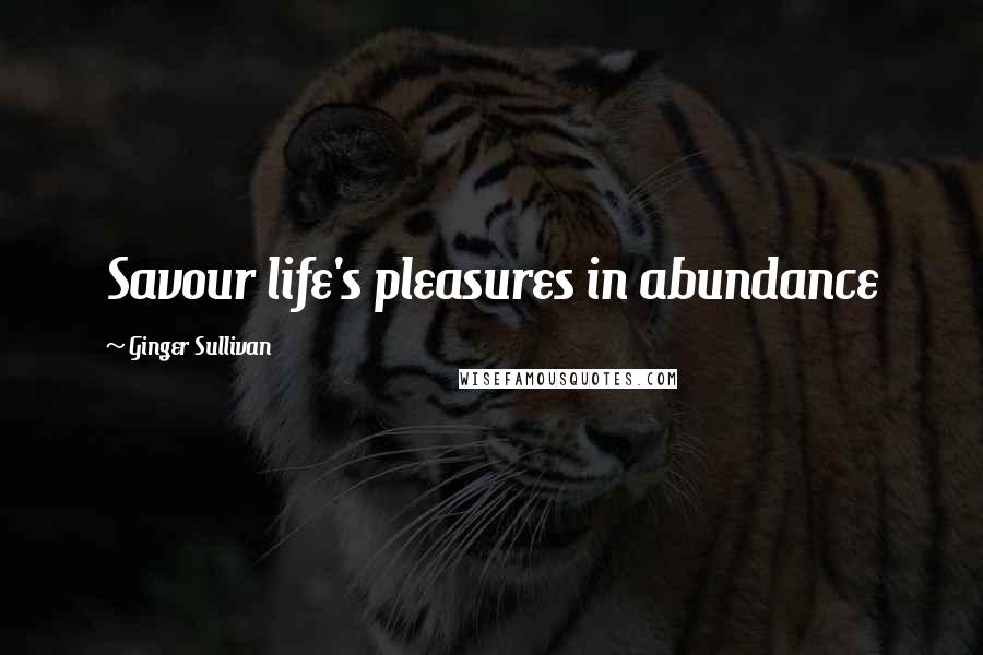 Ginger Sullivan Quotes: Savour life's pleasures in abundance