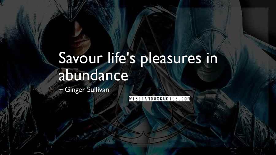 Ginger Sullivan Quotes: Savour life's pleasures in abundance