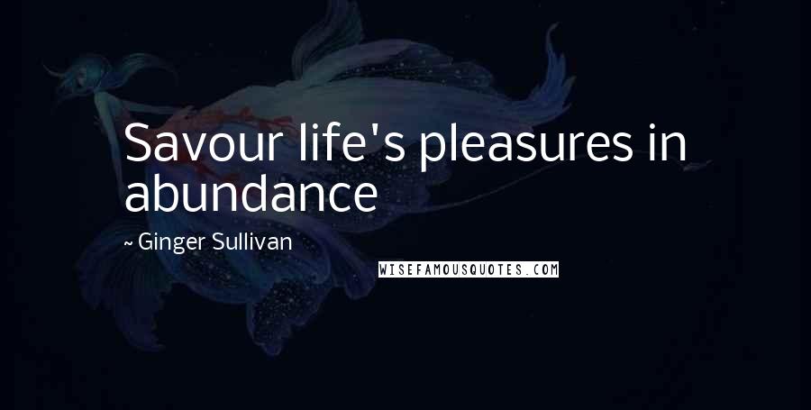 Ginger Sullivan Quotes: Savour life's pleasures in abundance