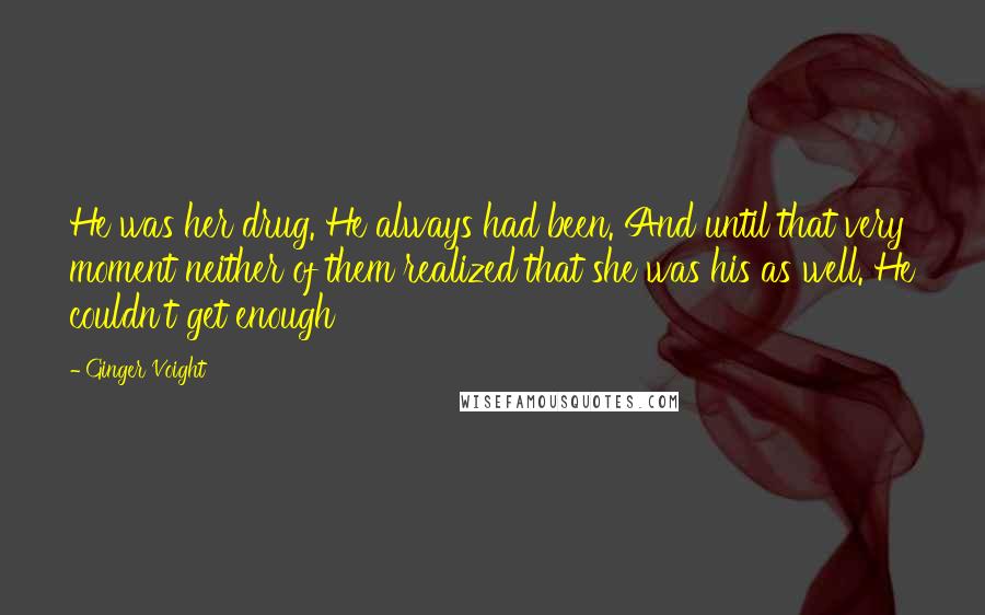 Ginger Voight Quotes: He was her drug. He always had been. And until that very moment neither of them realized that she was his as well. He couldn't get enough