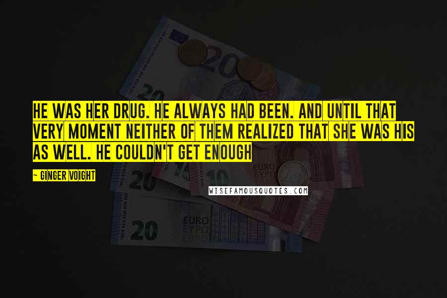 Ginger Voight Quotes: He was her drug. He always had been. And until that very moment neither of them realized that she was his as well. He couldn't get enough