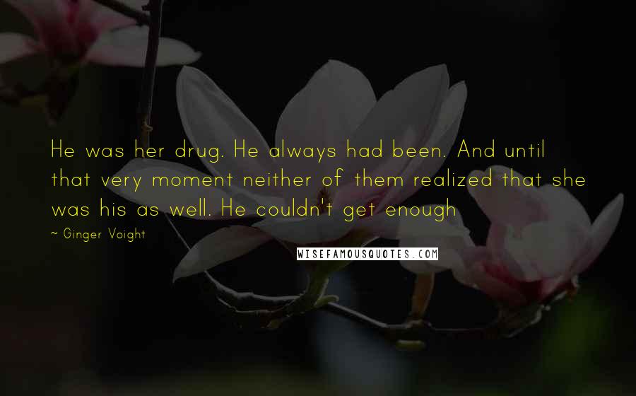 Ginger Voight Quotes: He was her drug. He always had been. And until that very moment neither of them realized that she was his as well. He couldn't get enough