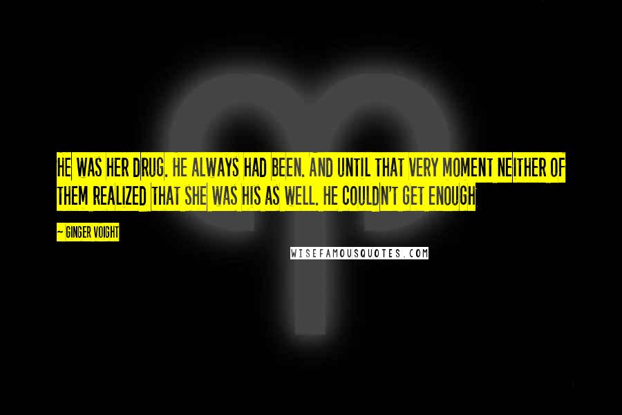 Ginger Voight Quotes: He was her drug. He always had been. And until that very moment neither of them realized that she was his as well. He couldn't get enough