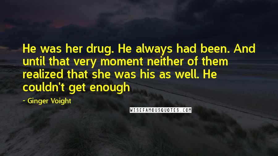 Ginger Voight Quotes: He was her drug. He always had been. And until that very moment neither of them realized that she was his as well. He couldn't get enough