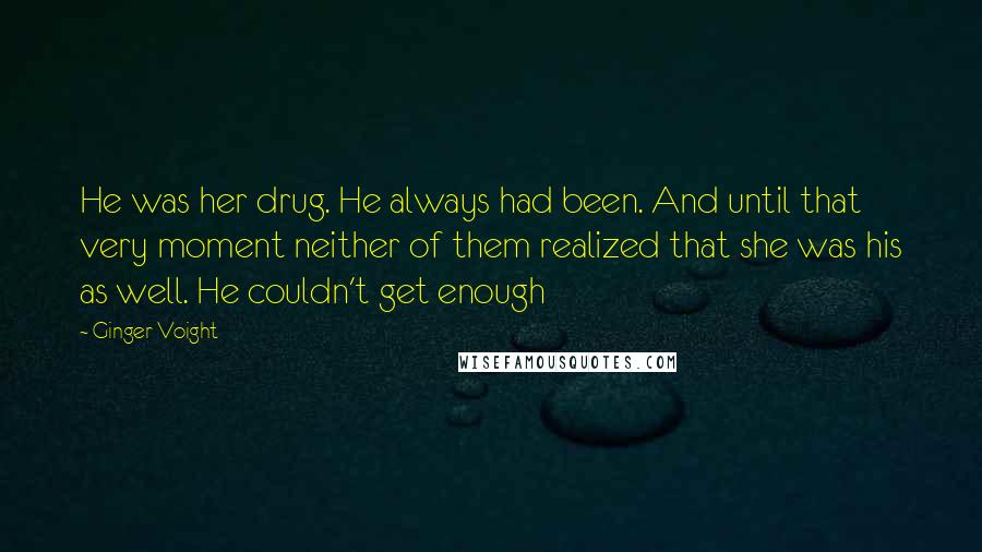 Ginger Voight Quotes: He was her drug. He always had been. And until that very moment neither of them realized that she was his as well. He couldn't get enough