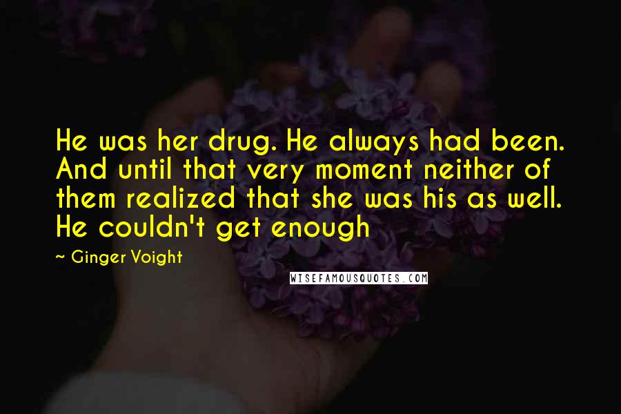 Ginger Voight Quotes: He was her drug. He always had been. And until that very moment neither of them realized that she was his as well. He couldn't get enough