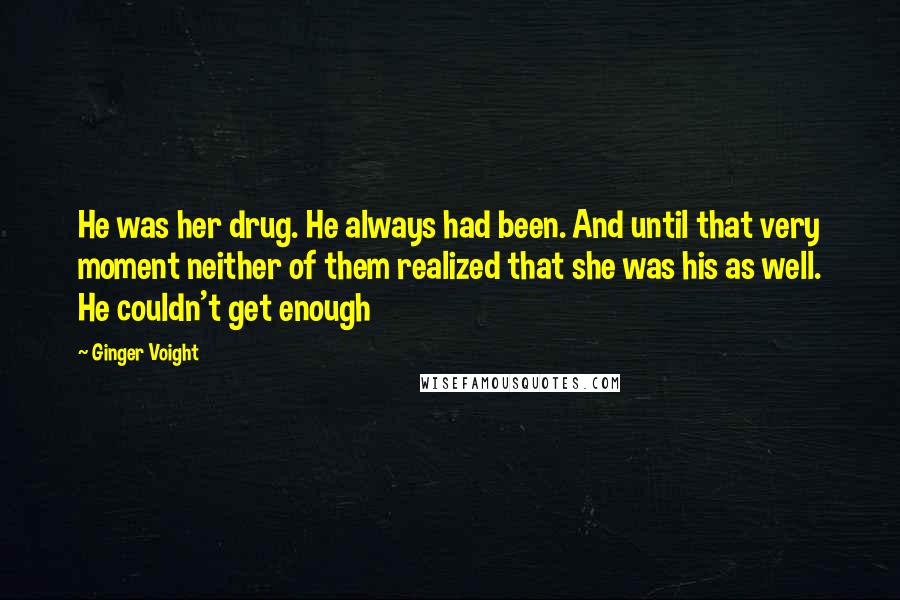 Ginger Voight Quotes: He was her drug. He always had been. And until that very moment neither of them realized that she was his as well. He couldn't get enough