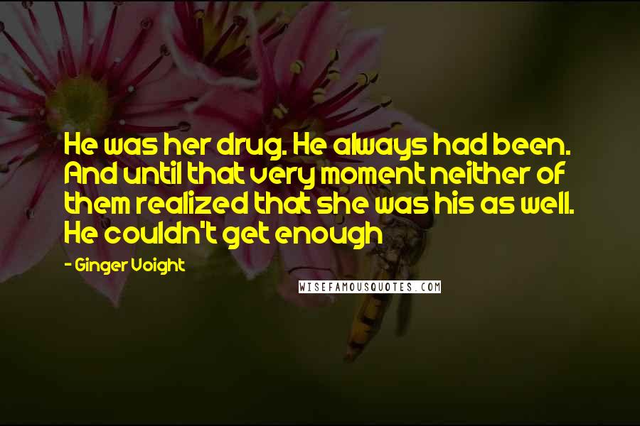 Ginger Voight Quotes: He was her drug. He always had been. And until that very moment neither of them realized that she was his as well. He couldn't get enough