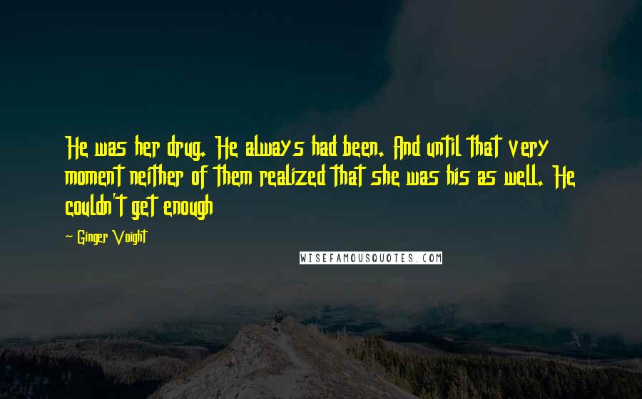 Ginger Voight Quotes: He was her drug. He always had been. And until that very moment neither of them realized that she was his as well. He couldn't get enough