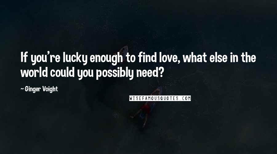 Ginger Voight Quotes: If you're lucky enough to find love, what else in the world could you possibly need?