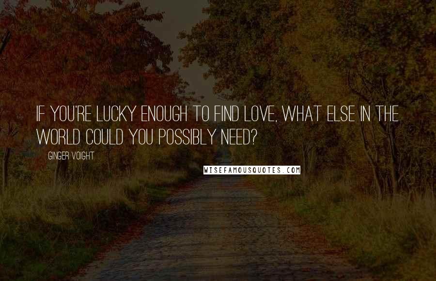 Ginger Voight Quotes: If you're lucky enough to find love, what else in the world could you possibly need?