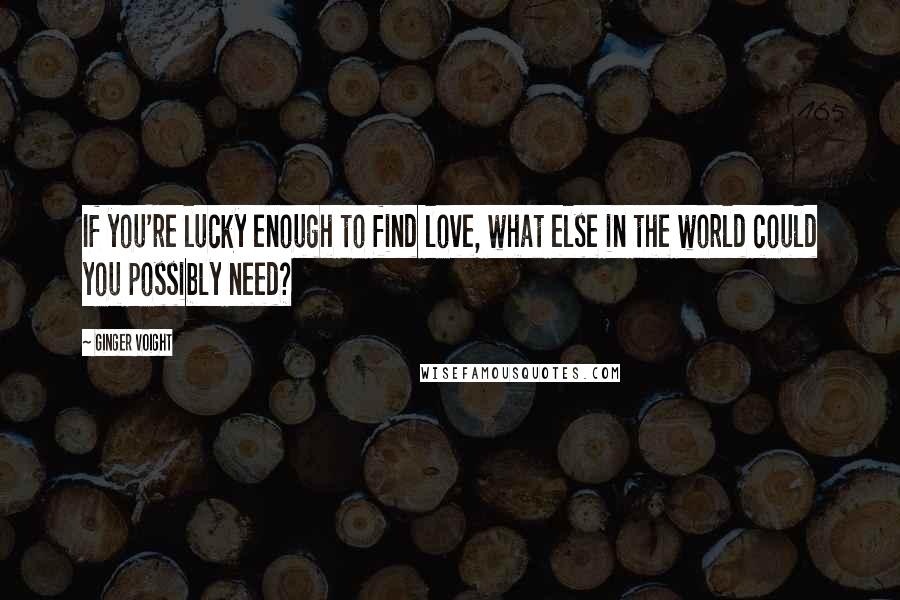 Ginger Voight Quotes: If you're lucky enough to find love, what else in the world could you possibly need?