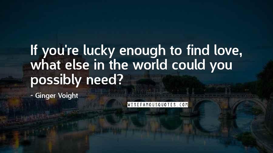 Ginger Voight Quotes: If you're lucky enough to find love, what else in the world could you possibly need?