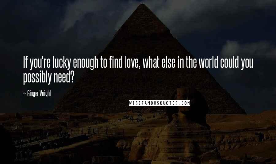 Ginger Voight Quotes: If you're lucky enough to find love, what else in the world could you possibly need?