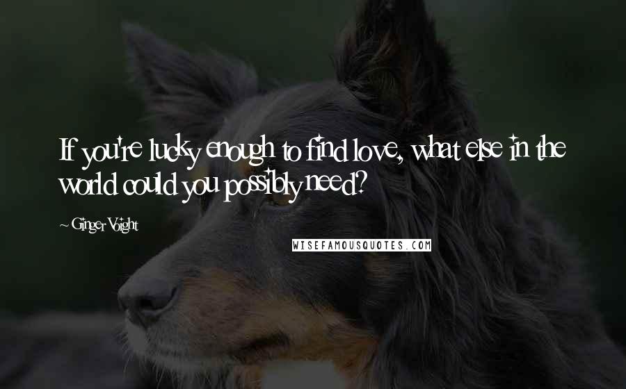 Ginger Voight Quotes: If you're lucky enough to find love, what else in the world could you possibly need?