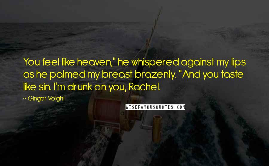 Ginger Voight Quotes: You feel like heaven," he whispered against my lips as he palmed my breast brazenly. "And you taste like sin. I'm drunk on you, Rachel.