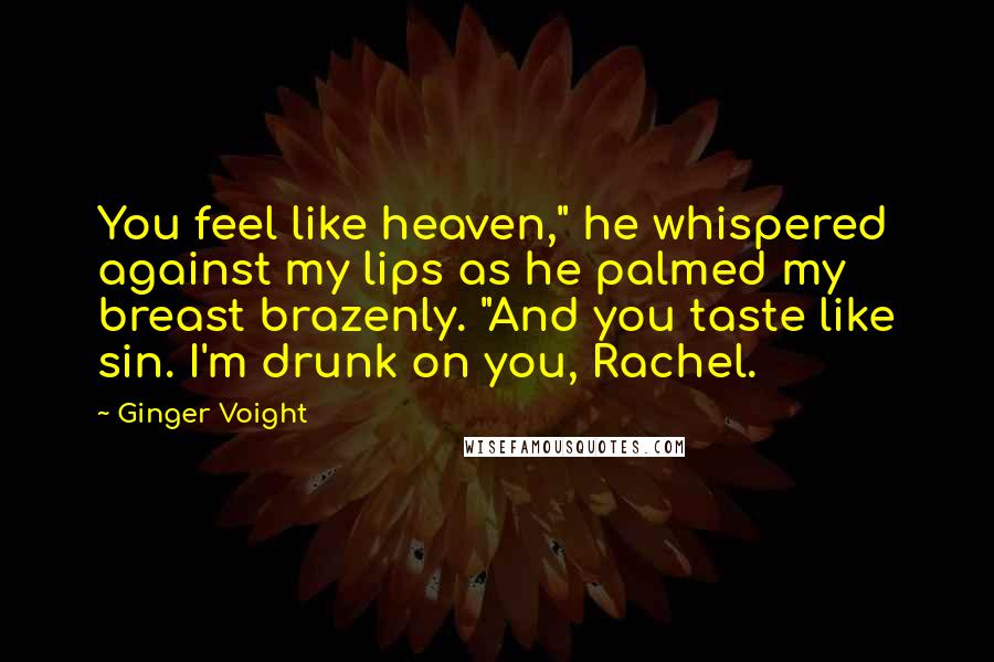 Ginger Voight Quotes: You feel like heaven," he whispered against my lips as he palmed my breast brazenly. "And you taste like sin. I'm drunk on you, Rachel.