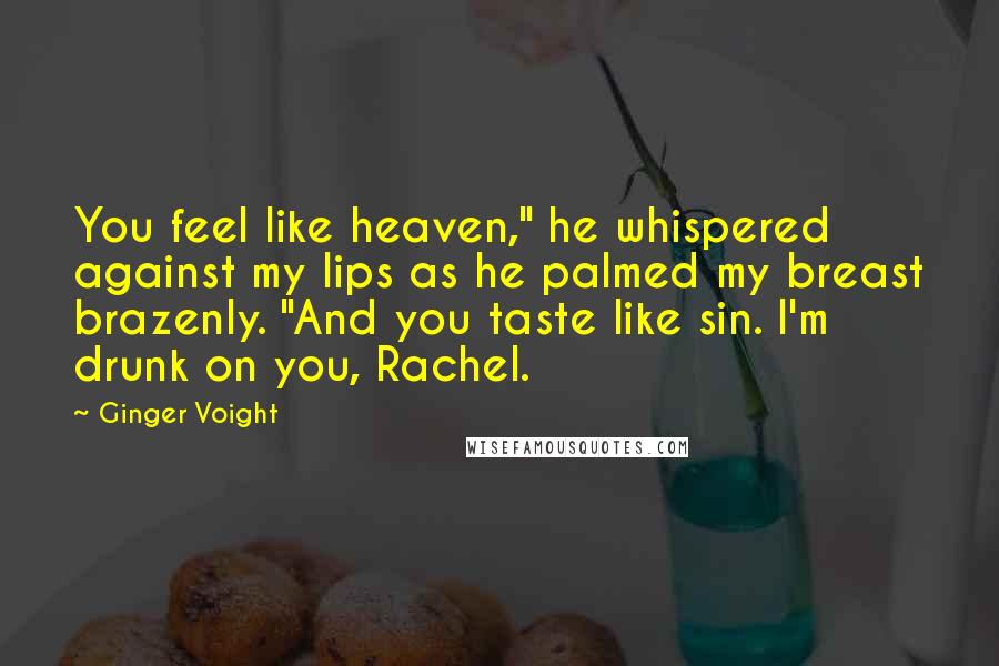 Ginger Voight Quotes: You feel like heaven," he whispered against my lips as he palmed my breast brazenly. "And you taste like sin. I'm drunk on you, Rachel.