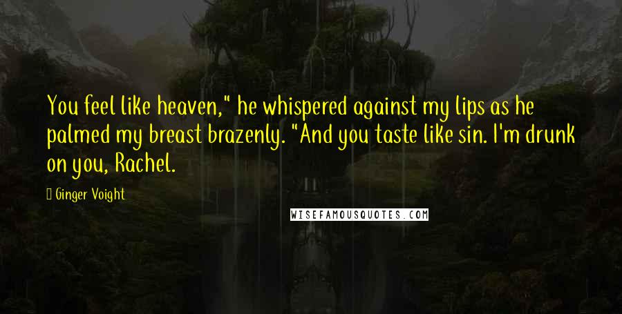 Ginger Voight Quotes: You feel like heaven," he whispered against my lips as he palmed my breast brazenly. "And you taste like sin. I'm drunk on you, Rachel.