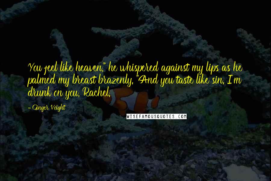 Ginger Voight Quotes: You feel like heaven," he whispered against my lips as he palmed my breast brazenly. "And you taste like sin. I'm drunk on you, Rachel.