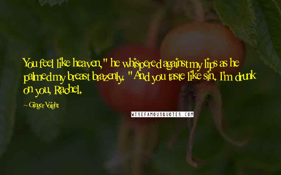 Ginger Voight Quotes: You feel like heaven," he whispered against my lips as he palmed my breast brazenly. "And you taste like sin. I'm drunk on you, Rachel.
