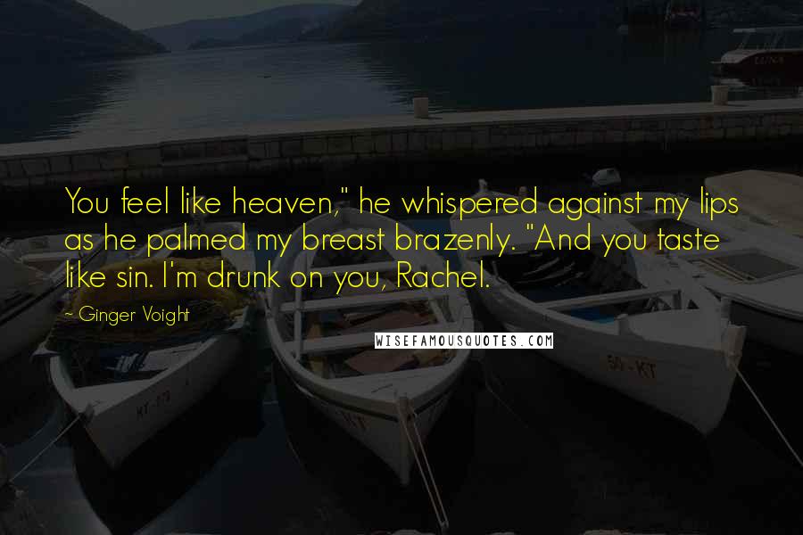 Ginger Voight Quotes: You feel like heaven," he whispered against my lips as he palmed my breast brazenly. "And you taste like sin. I'm drunk on you, Rachel.