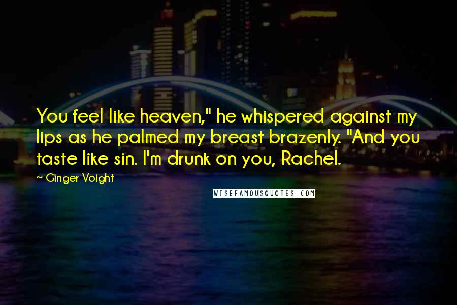 Ginger Voight Quotes: You feel like heaven," he whispered against my lips as he palmed my breast brazenly. "And you taste like sin. I'm drunk on you, Rachel.