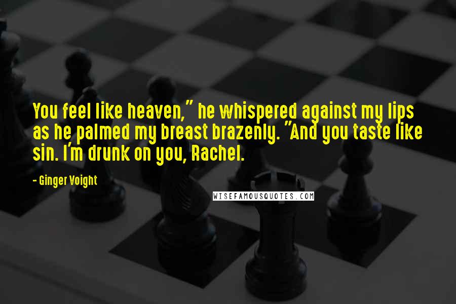 Ginger Voight Quotes: You feel like heaven," he whispered against my lips as he palmed my breast brazenly. "And you taste like sin. I'm drunk on you, Rachel.