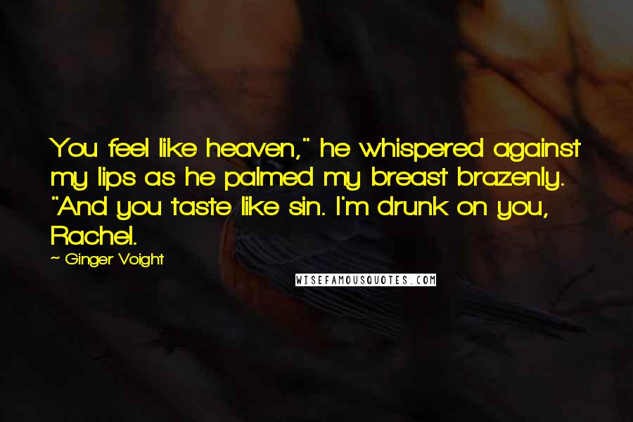 Ginger Voight Quotes: You feel like heaven," he whispered against my lips as he palmed my breast brazenly. "And you taste like sin. I'm drunk on you, Rachel.