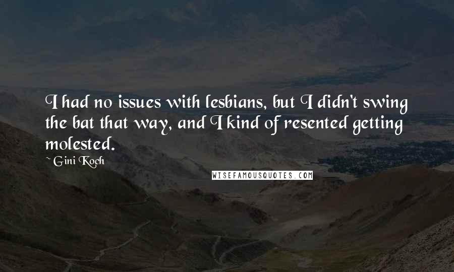 Gini Koch Quotes: I had no issues with lesbians, but I didn't swing the bat that way, and I kind of resented getting molested.