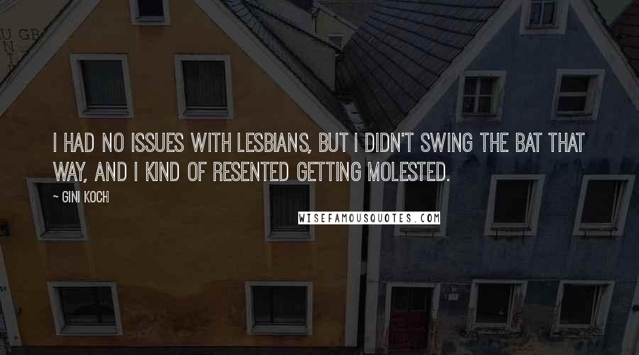 Gini Koch Quotes: I had no issues with lesbians, but I didn't swing the bat that way, and I kind of resented getting molested.