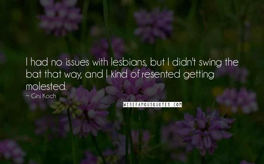 Gini Koch Quotes: I had no issues with lesbians, but I didn't swing the bat that way, and I kind of resented getting molested.