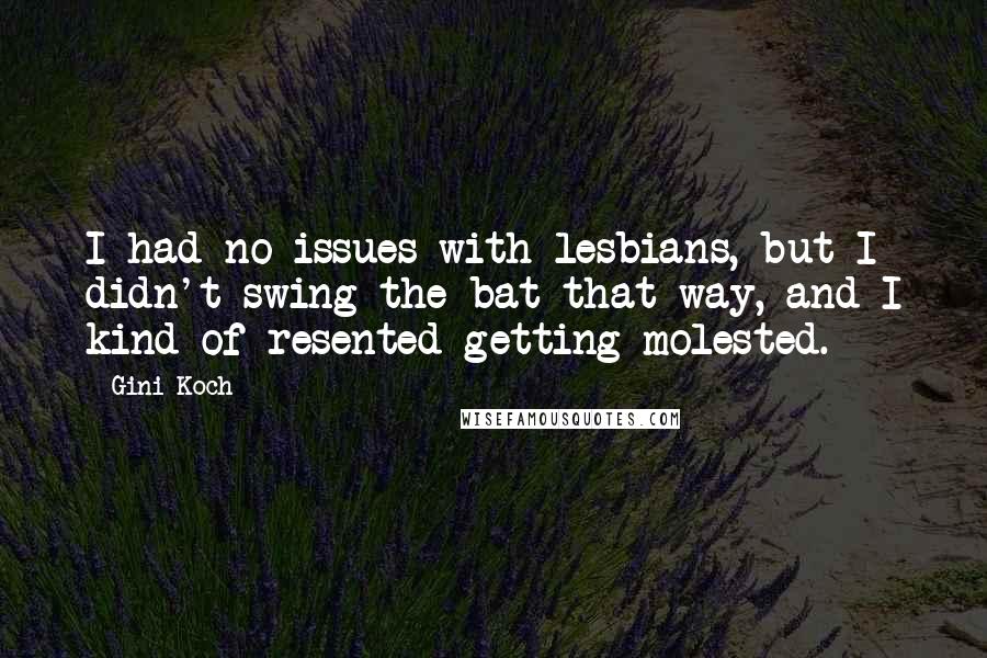 Gini Koch Quotes: I had no issues with lesbians, but I didn't swing the bat that way, and I kind of resented getting molested.